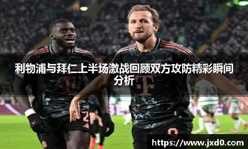 利物浦与拜仁上半场激战回顾双方攻防精彩瞬间分析
