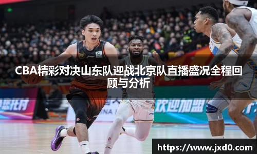 CBA精彩对决山东队迎战北京队直播盛况全程回顾与分析
