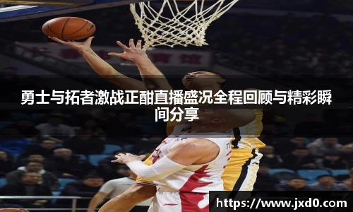 勇士与拓者激战正酣直播盛况全程回顾与精彩瞬间分享